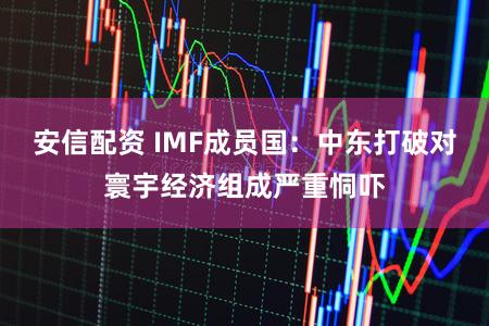 安信配资 IMF成员国：中东打破对寰宇经济组成严重恫吓