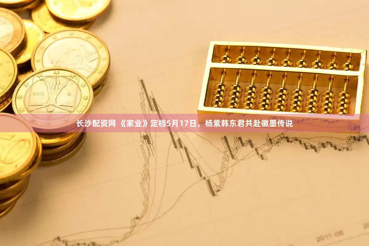 长沙配资网 《家业》定档5月17日，杨紫韩东君共赴徽墨传说
