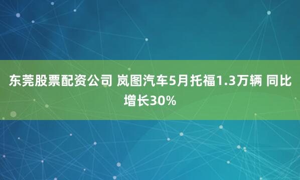 东莞股票配资公司 岚图汽车5月托福1.3万辆 同比增长30%