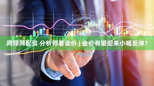 同翔网配资 分析师看金价 | 金价有望迎来小幅反弹？