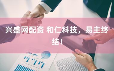 兴盛网配资 和仁科技，易主终结！