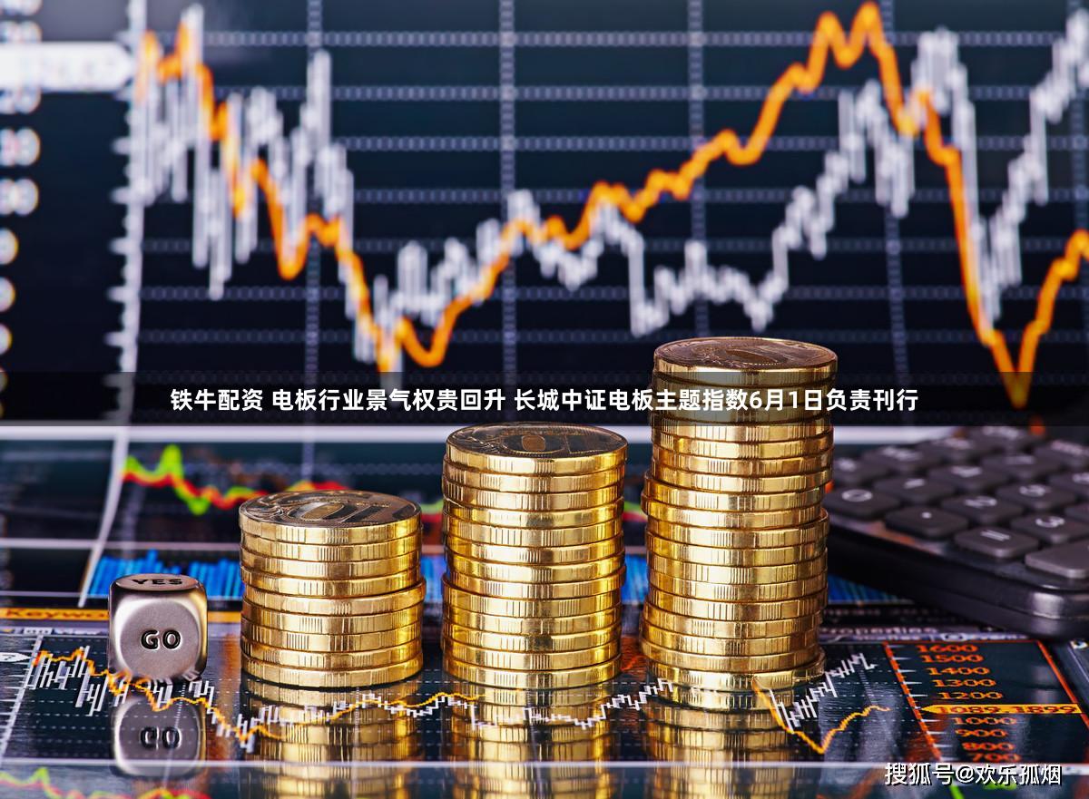 铁牛配资 电板行业景气权贵回升 长城中证电板主题指数6月1日负责刊行