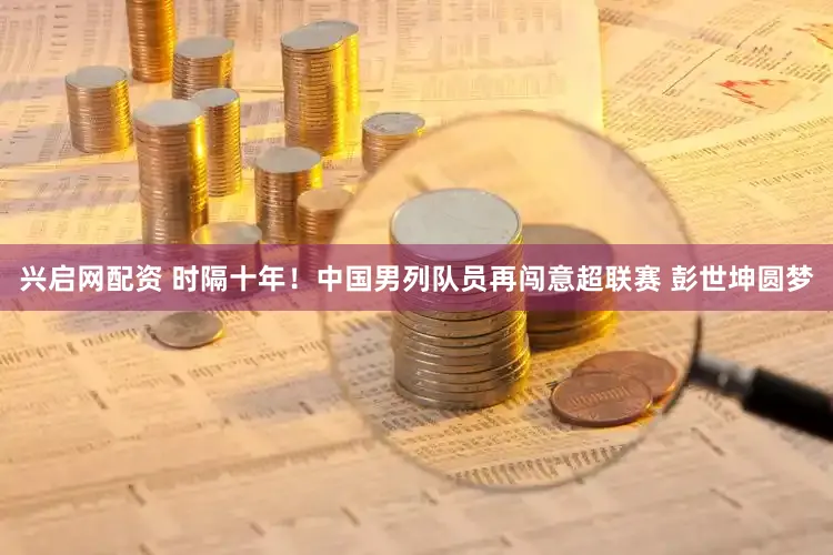 兴启网配资 时隔十年！中国男列队员再闯意超联赛 彭世坤圆梦