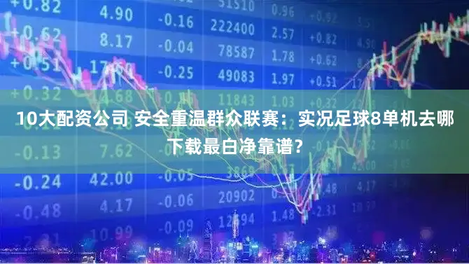 10大配资公司 安全重温群众联赛：实况足球8单机去哪下载最白净靠谱？
