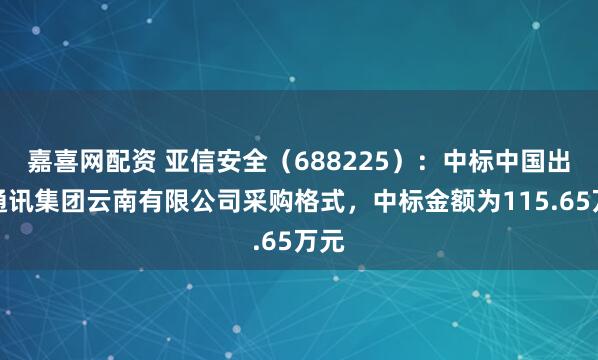 嘉喜网配资 亚信安全（688225）：中标中国出动通讯集团云南有限公司采购格式，中标金额为115.65万元