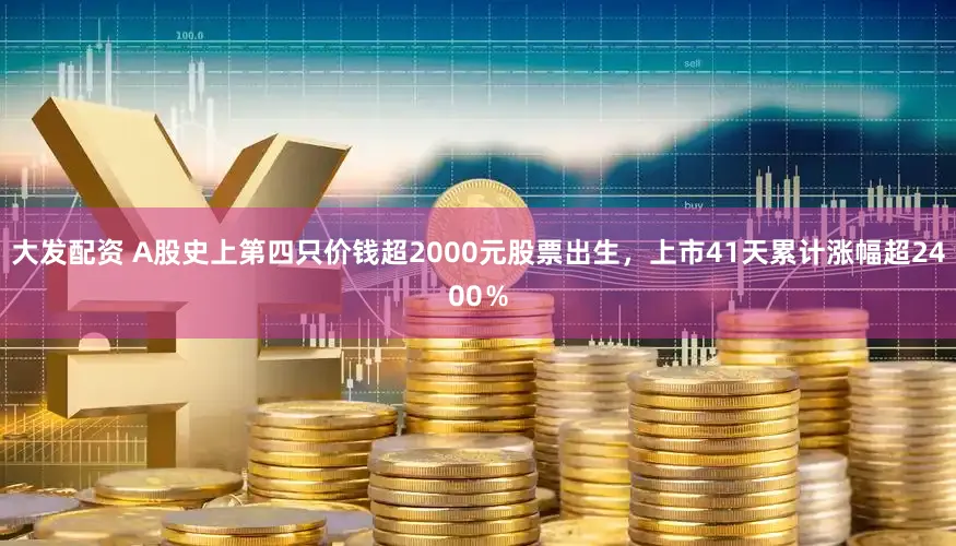 大发配资 A股史上第四只价钱超2000元股票出生，上市41天累计涨幅超2400％