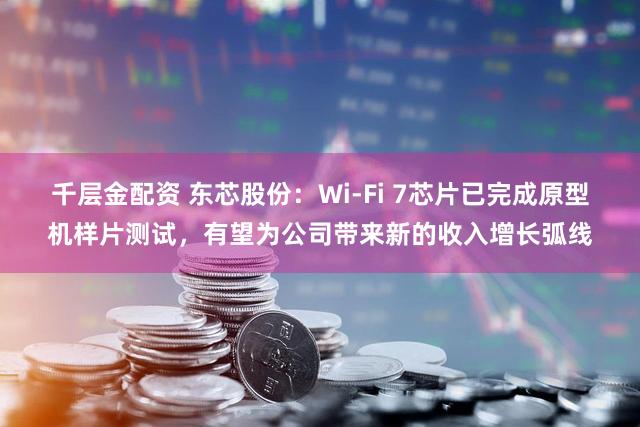 千层金配资 东芯股份：Wi-Fi 7芯片已完成原型机样片测试，有望为公司带来新的收入增长弧线