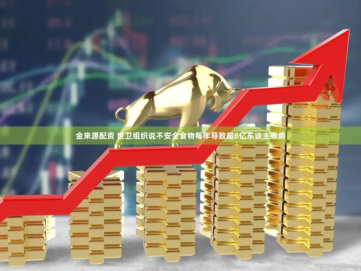 金来源配资 世卫组织说不安全食物每年导致超8亿东谈主患病
