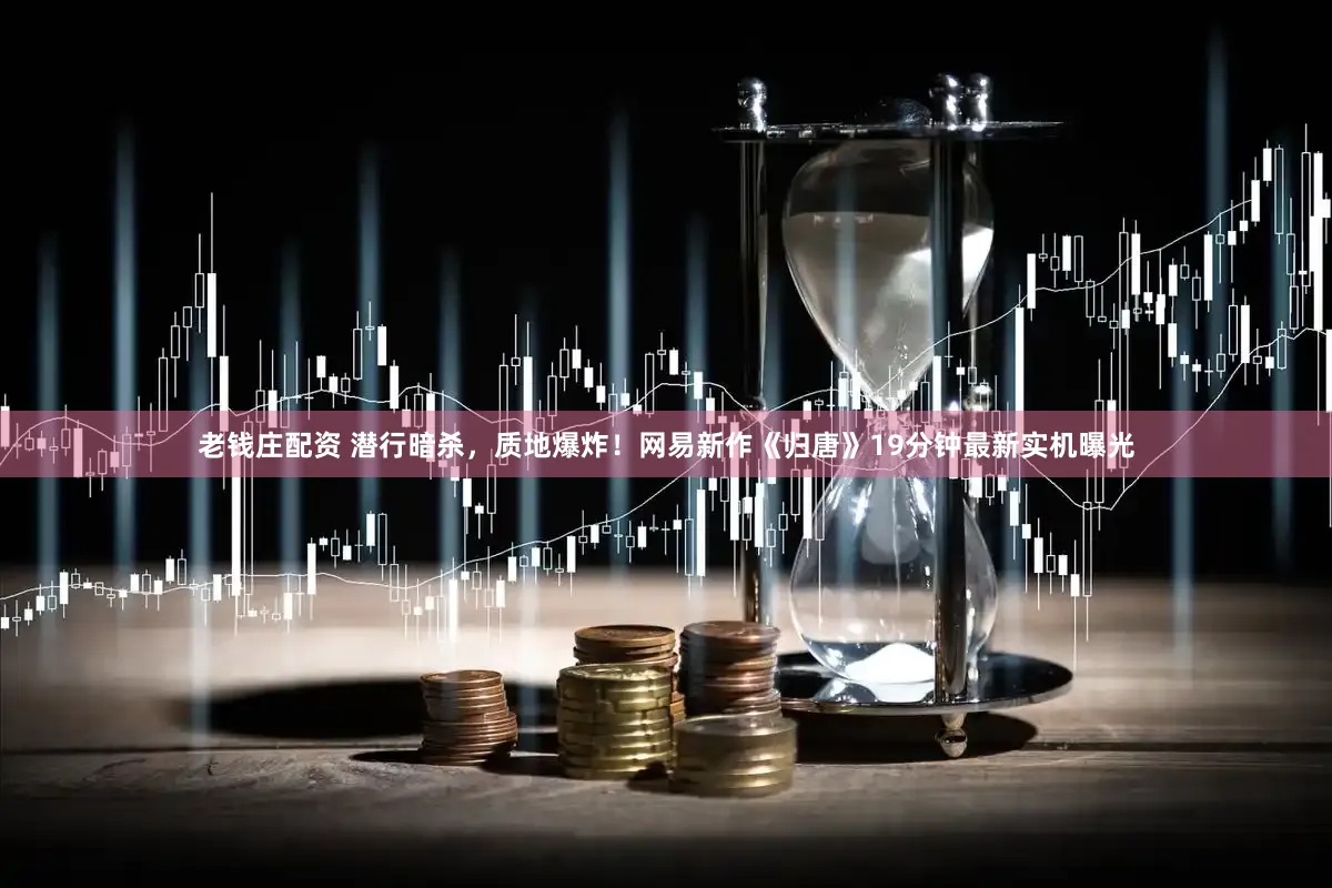 老钱庄配资 潜行暗杀，质地爆炸！网易新作《归唐》19分钟最新实机曝光