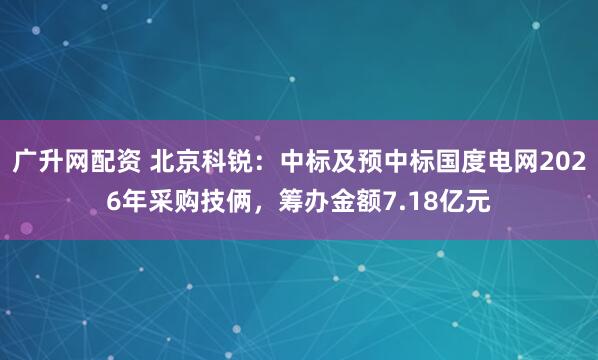 广升网配资 北京科锐：中标及预中标国度电网2026年采购技俩，筹办金额7.18亿元
