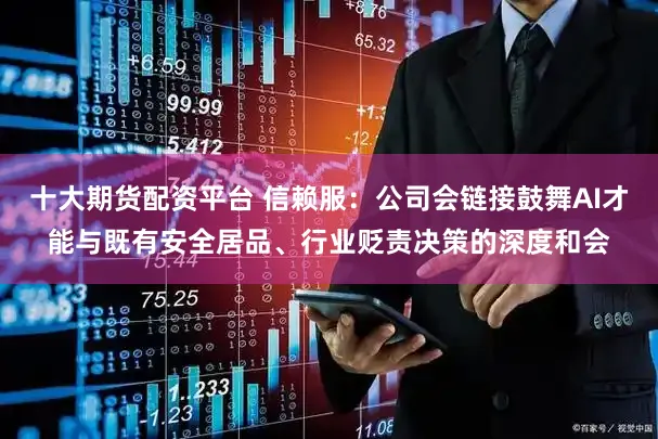 十大期货配资平台 信赖服：公司会链接鼓舞AI才能与既有安全居品、行业贬责决策的深度和会
