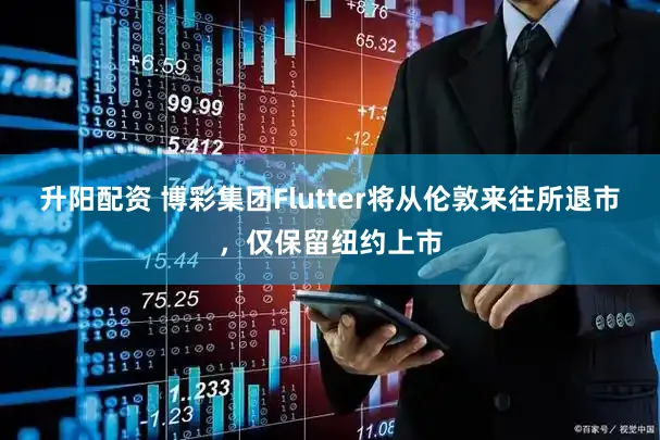 升阳配资 博彩集团Flutter将从伦敦来往所退市，仅保留纽约上市