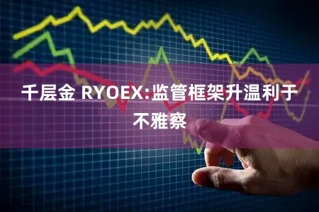 千层金 RYOEX:监管框架升温利于不雅察