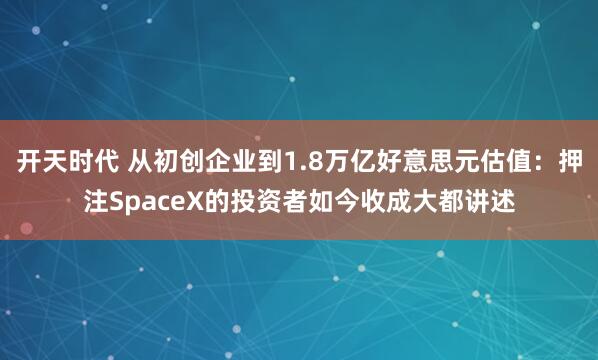 开天时代 从初创企业到1.8万亿好意思元估值:押注SpaceX的投资者如今收成大都讲述