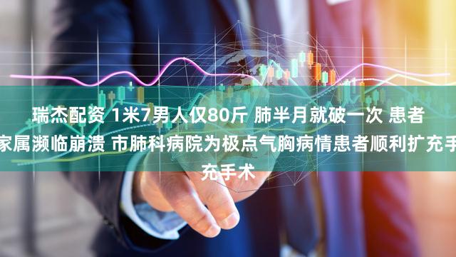 瑞杰配资 1米7男人仅80斤 肺半月就破一次 患者及家属濒临崩溃 市肺科病院为极点气胸病情患者顺利扩充手术